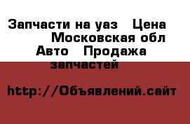 Запчасти на уаз › Цена ­ 1 000 - Московская обл. Авто » Продажа запчастей   